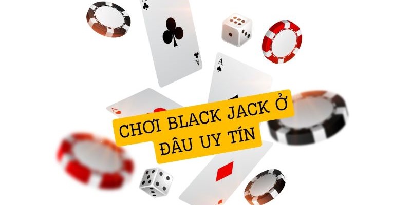 Chơi blackjack ở đâu uy tín